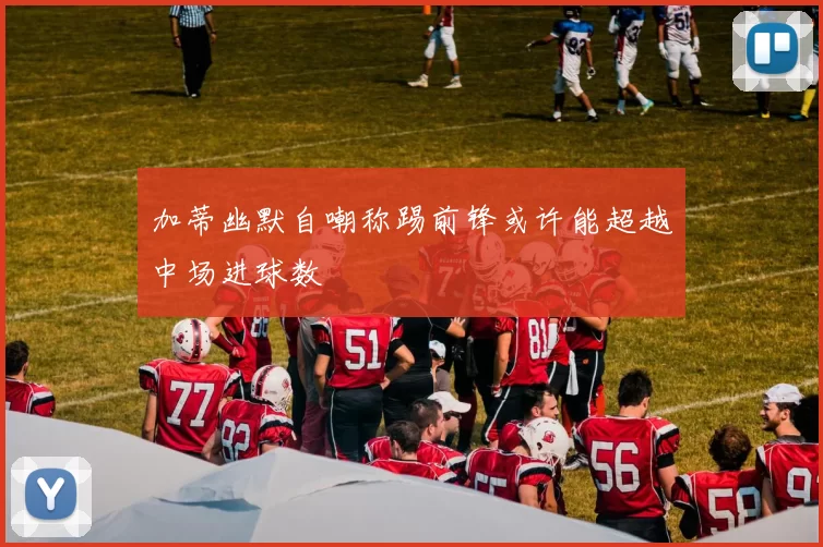 加蒂幽默自嘲称踢前锋或许能超越中场进球数