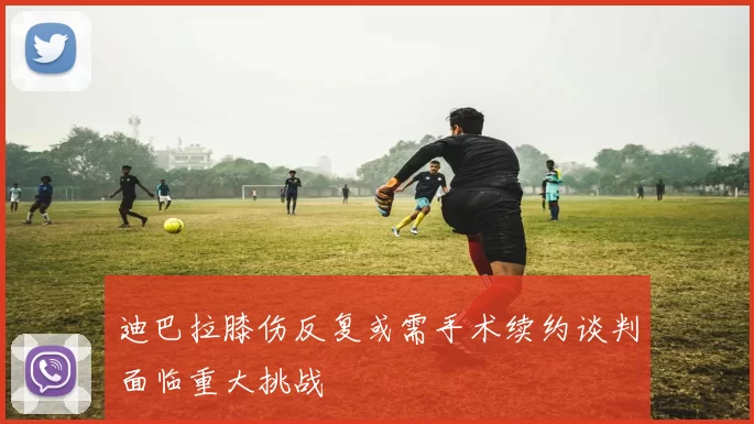 迪巴拉膝伤反复或需手术续约谈判面临重大挑战