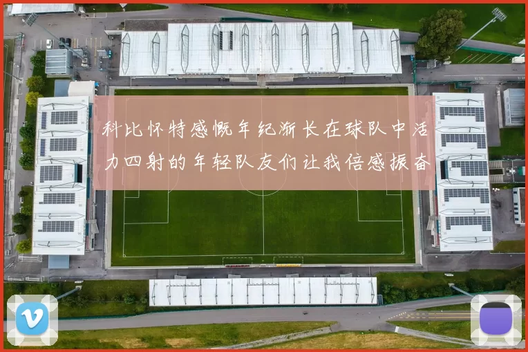 科比怀特感慨年纪渐长在球队中活力四射的年轻队友们让我倍感振奋