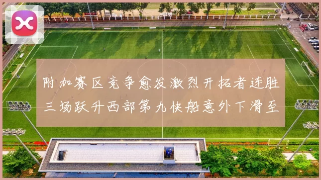 附加赛区竞争愈发激烈开拓者连胜三场跃升西部第九快船意外下滑至第十