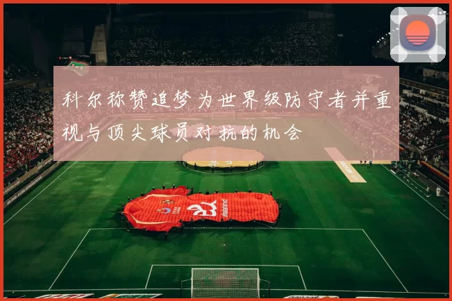 科尔称赞追梦为世界级防守者并重视与顶尖球员对抗的机会