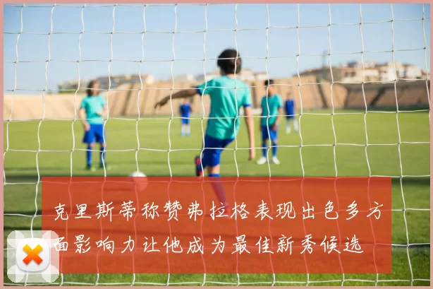 克里斯蒂称赞弗拉格表现出色多方面影响力让他成为最佳新秀候选