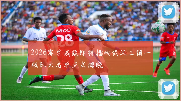 2026赛季战鼓即将擂响武汉三镇一线队大名单正式揭晓