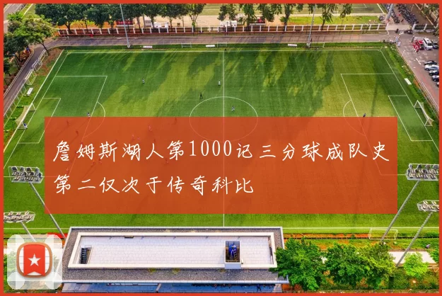 詹姆斯湖人第1000记三分球成队史第二仅次于传奇科比