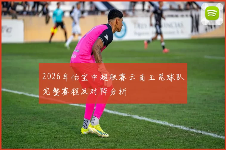 2026年怡宝中超联赛云南玉昆球队完整赛程及对阵分析