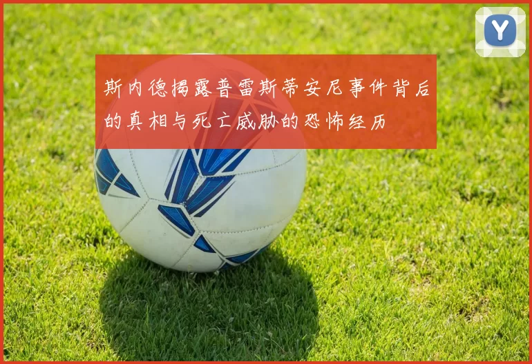 斯内德揭露普雷斯蒂安尼事件背后的真相与死亡威胁的恐怖经历