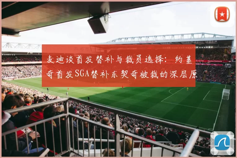 麦迪谈首发替补与裁员选择：约基奇首发SGA替补东契奇被裁的深层原因分析