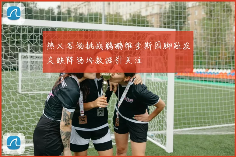 热火客场挑战鹈鹕维金斯因脚趾发炎缺阵场均数据引关注