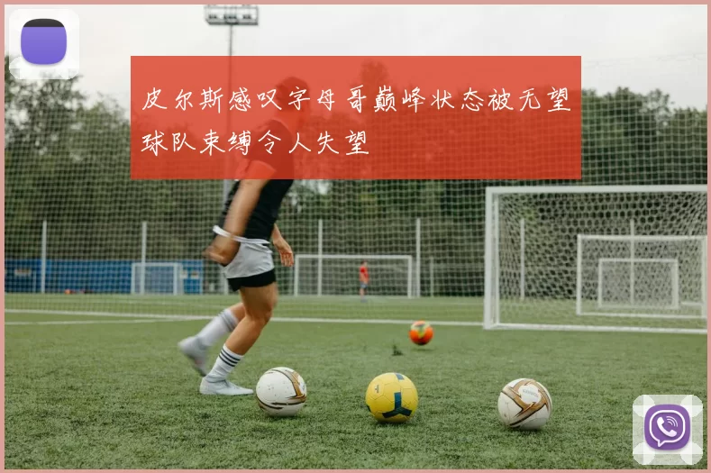 皮尔斯感叹字母哥巅峰状态被无望球队束缚令人失望