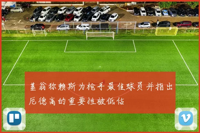 基翁称赖斯为枪手最佳球员并指出厄德高的重要性被低估