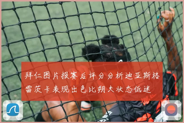 拜仁图片报赛后评分分析迪亚斯格雷茨卡表现出色比朔夫状态低迷