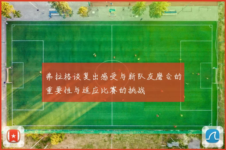 弗拉格谈复出感受与新队友磨合的重要性与适应比赛的挑战