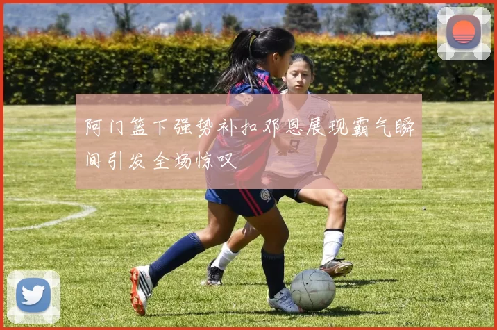 阿门篮下强势补扣邓恩展现霸气瞬间引发全场惊叹