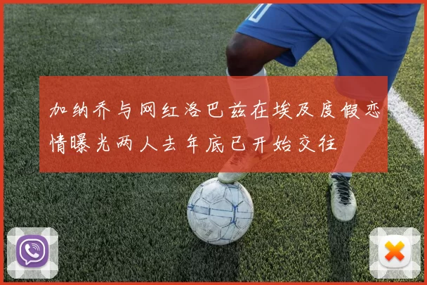 加纳乔与网红洛巴兹在埃及度假恋情曝光两人去年底已开始交往