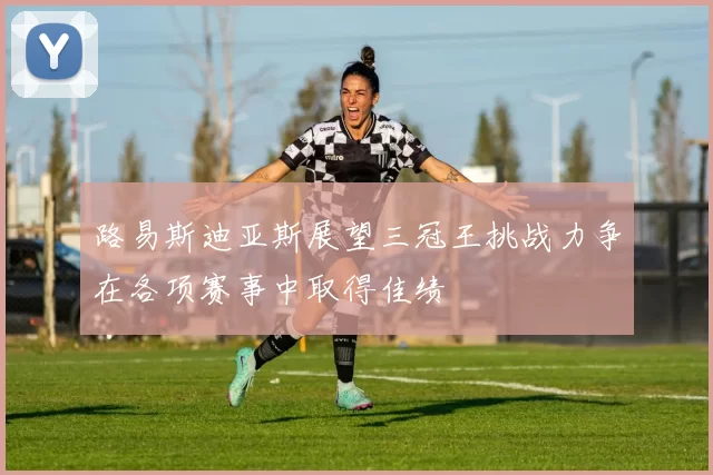 路易斯迪亚斯展望三冠王挑战力争在各项赛事中取得佳绩