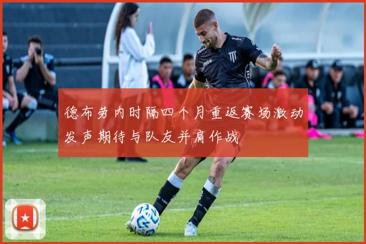 德布劳内时隔四个月重返赛场激动发声期待与队友并肩作战