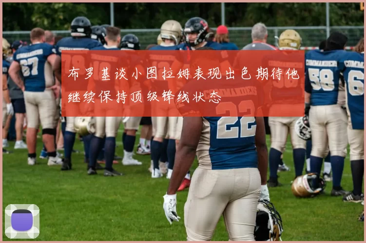 布罗基谈小图拉姆表现出色期待他继续保持顶级锋线状态