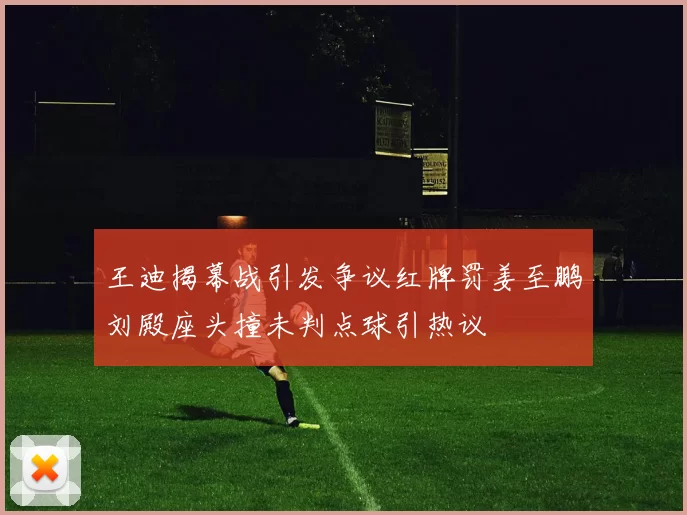 王迪揭幕战引发争议红牌罚姜至鹏刘殿座头撞未判点球引热议