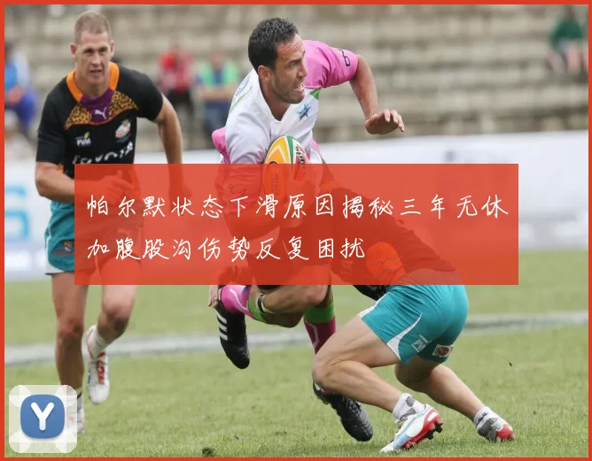 帕尔默状态下滑原因揭秘三年无休加腹股沟伤势反复困扰