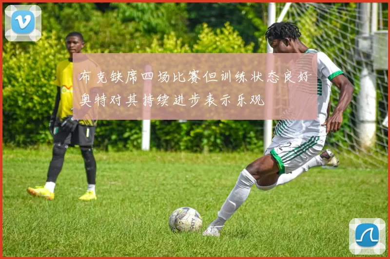 布克缺席四场比赛但训练状态良好奥特对其持续进步表示乐观
