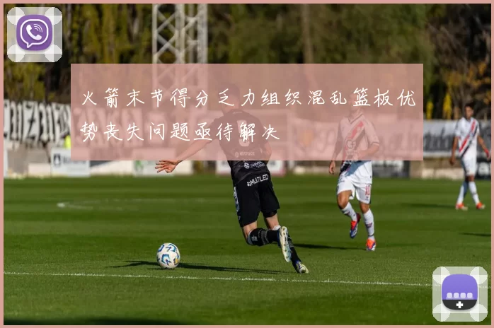 火箭末节得分乏力组织混乱篮板优势丧失问题亟待解决