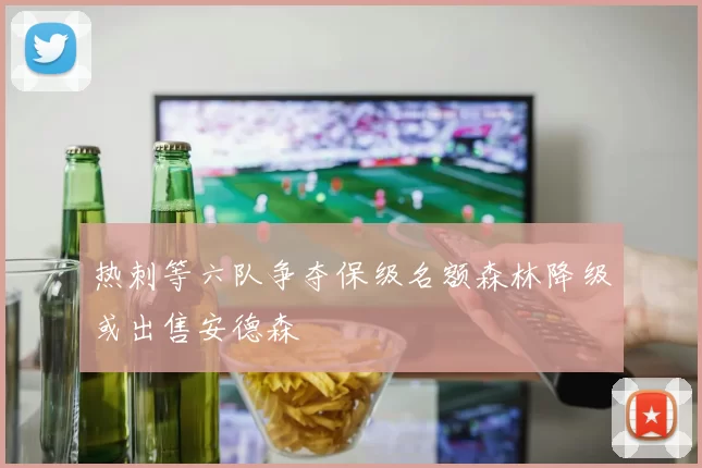 热刺等六队争夺保级名额森林降级或出售安德森
