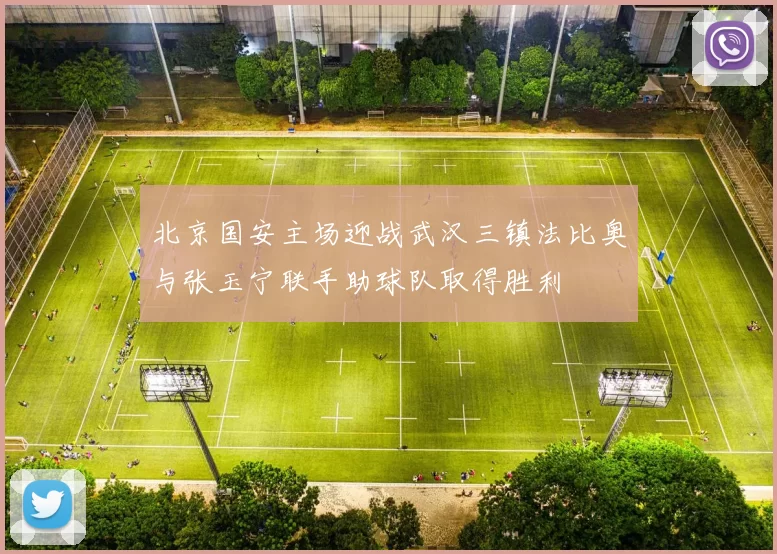 北京国安主场迎战武汉三镇法比奥与张玉宁联手助球队取得胜利