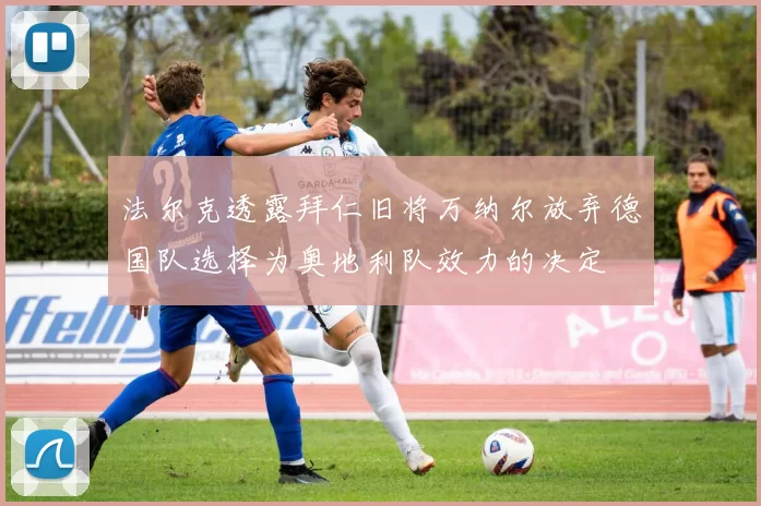 法尔克透露拜仁旧将万纳尔放弃德国队选择为奥地利队效力的决定