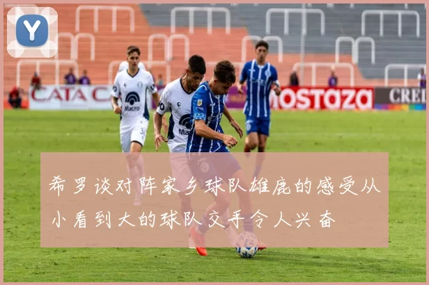 希罗谈对阵家乡球队雄鹿的感受从小看到大的球队交手令人兴奋