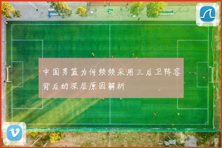 中国男篮为何频频采用三后卫阵容背后的深层原因解析